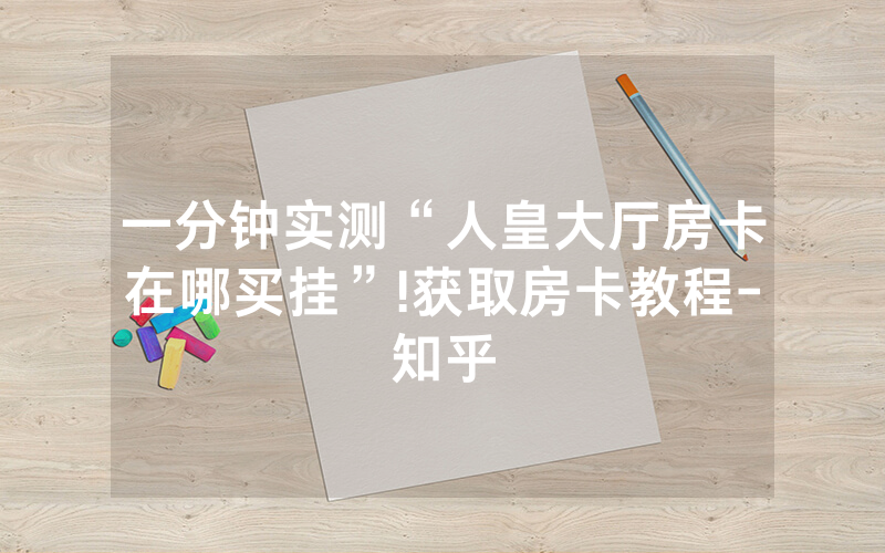 一分钟实测“人皇大厅房卡在哪买挂”!获取房卡教程-知乎