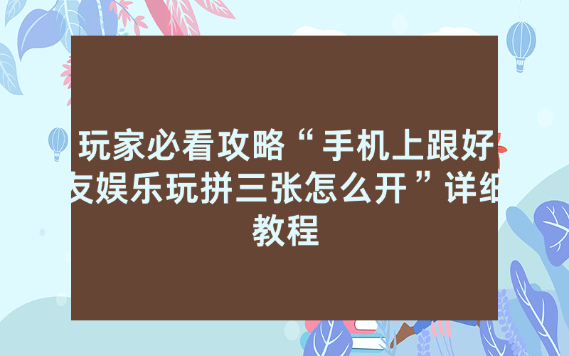 玩家必看攻略“手机上跟好友娱乐玩拼三张怎么开”详细教程