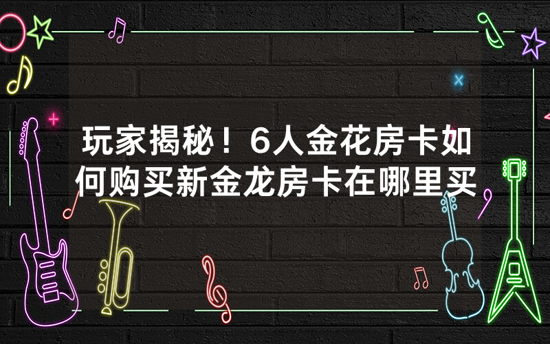 玩家揭秘！6人金花房卡如何购买新金龙房卡在哪里买