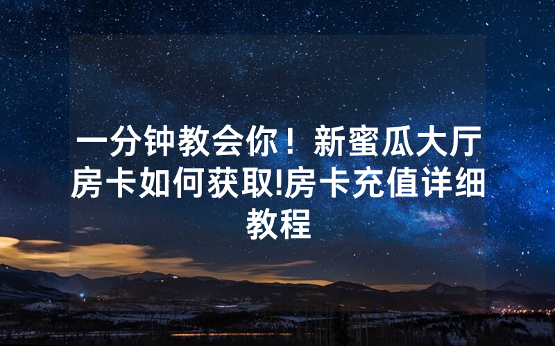 一分钟教会你！新蜜瓜大厅房卡如何获取!房卡充值详细教程