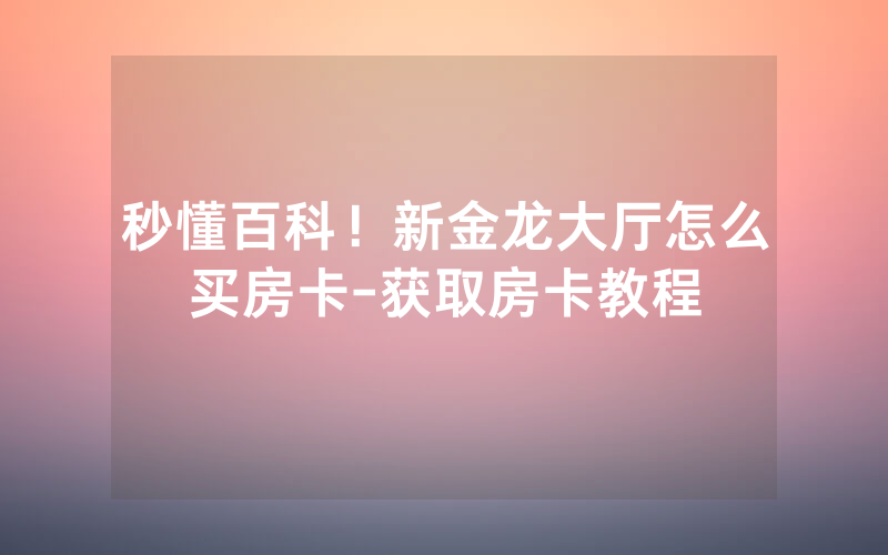 秒懂百科！新金龙大厅怎么买房卡-获取房卡教程
