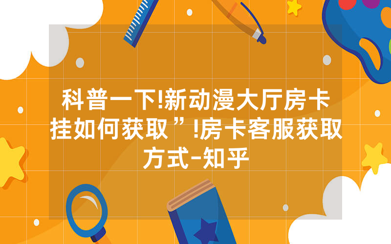 科普一下!新动漫大厅房卡挂如何获取”!房卡客服获取方式-知乎