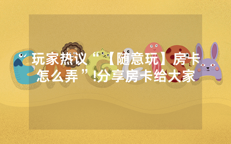 玩家热议“【随意玩】房卡怎么弄”!分享房卡给大家