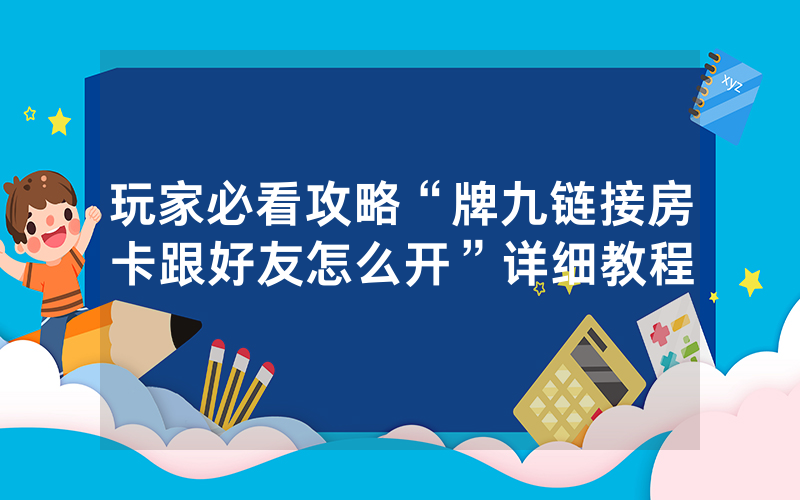 玩家必看攻略“牌九链接房卡跟好友怎么开”详细教程