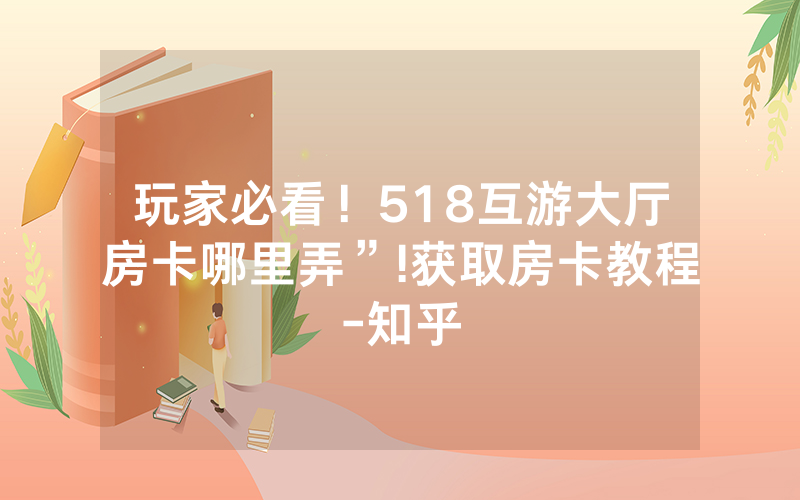 玩家必看！518互游大厅房卡哪里弄”!获取房卡教程-知乎