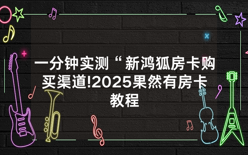 一分钟实测“新鸿狐房卡购买渠道!2025果然有房卡教程