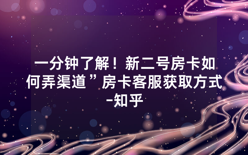 一分钟了解！新二号房卡如何弄渠道”房卡客服获取方式-知乎