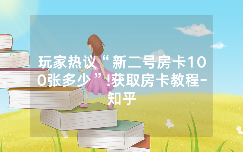 玩家热议“新二号房卡100张多少”!获取房卡教程-知乎