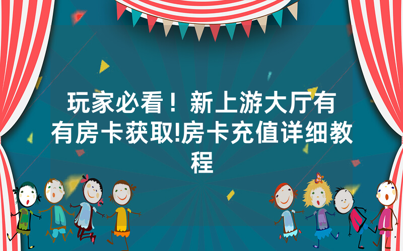 玩家必看！新上游大厅有沒有房卡获取!房卡充值详细教程