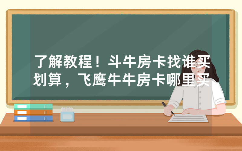 了解教程！斗牛房卡找谁买划算，飞鹰牛牛房卡哪里买