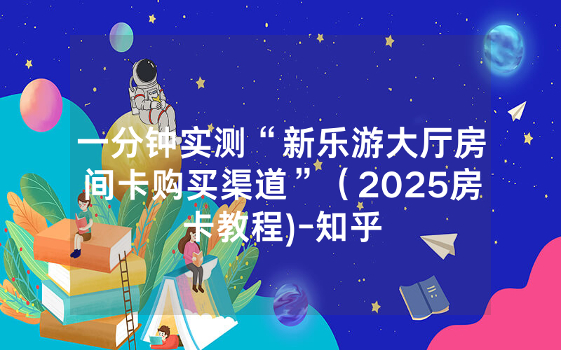 一分钟实测“新乐游大厅房间卡购买渠道”（2025房卡教程)-知乎