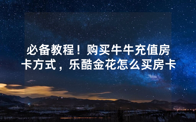 必备教程！购买牛牛充值房卡方式，乐酷金花怎么买房卡