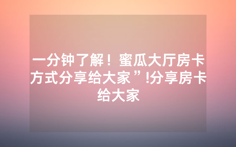 一分钟了解！蜜瓜大厅房卡方式分享给大家”!分享房卡给大家