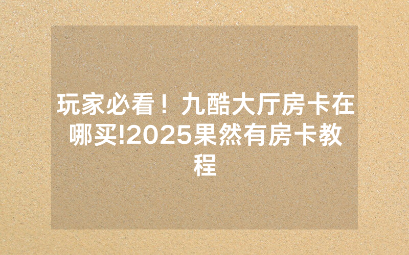 玩家必看！九酷大厅房卡在哪买!2025果然有房卡教程