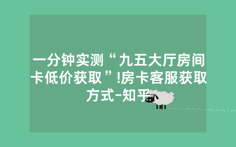 一分钟实测“九五大厅房间卡低价获取”!房卡客服获取方式-知乎