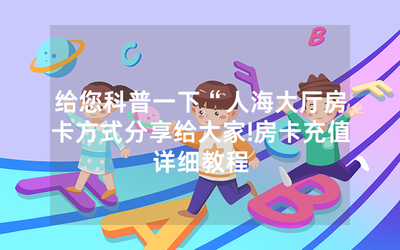 给您科普一下“人海大厅房卡方式分享给大家!房卡充值详细教程