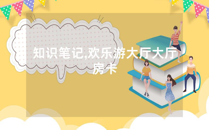知识笔记,欢乐游大厅大厅房卡