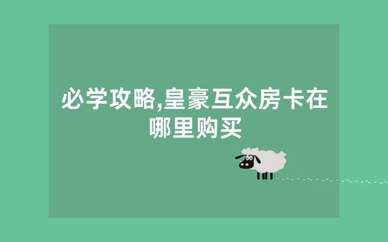 必学攻略,皇豪互众房卡在哪里购买