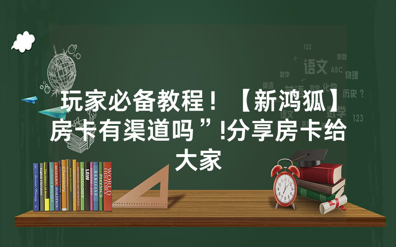 玩家必备教程！【新鸿狐】房卡有渠道吗”!分享房卡给大家