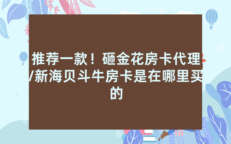 推荐一款！砸金花房卡代理/新海贝斗牛房卡是在哪里买的