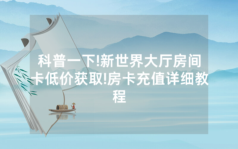 科普一下!新世界大厅房间卡低价获取!房卡充值详细教程