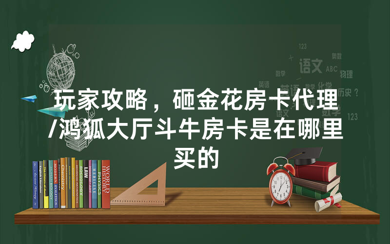 玩家攻略，砸金花房卡代理/鸿狐大厅斗牛房卡是在哪里买的