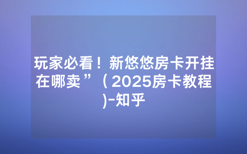 玩家必看！新悠悠房卡开挂在哪卖”（2025房卡教程)-知乎