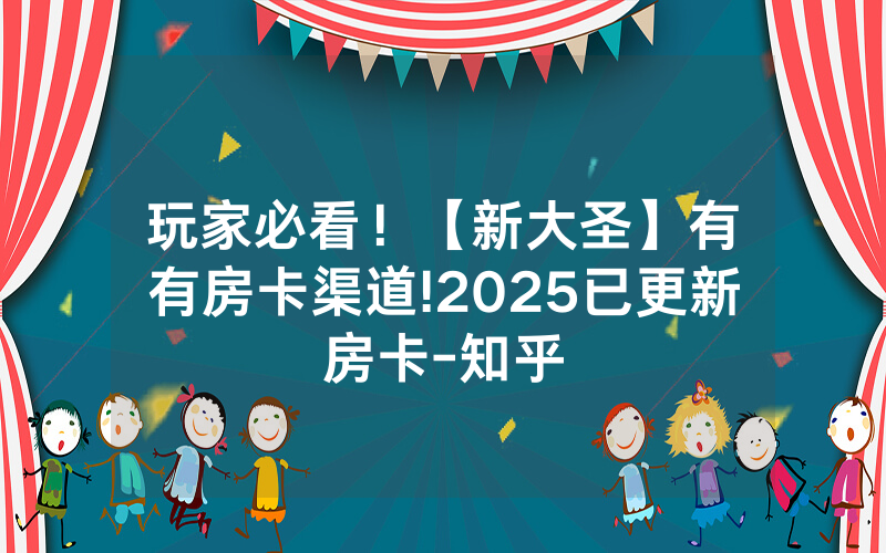 玩家必看！【新大圣】有沒有房卡渠道!2025已更新房卡-知乎