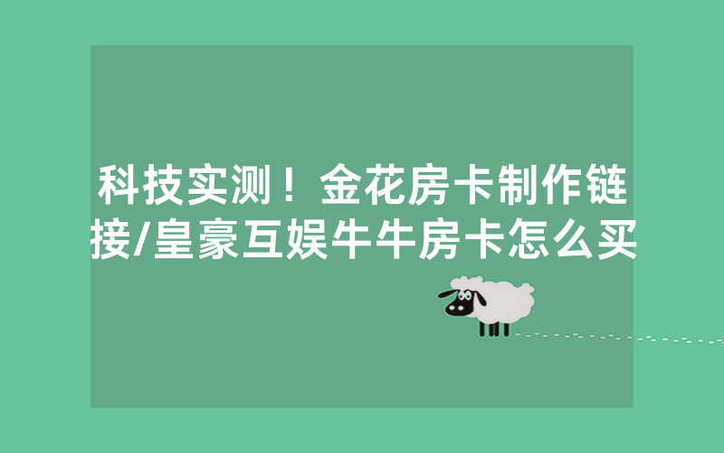 科技实测！金花房卡制作链接/皇豪互娱牛牛房卡怎么买