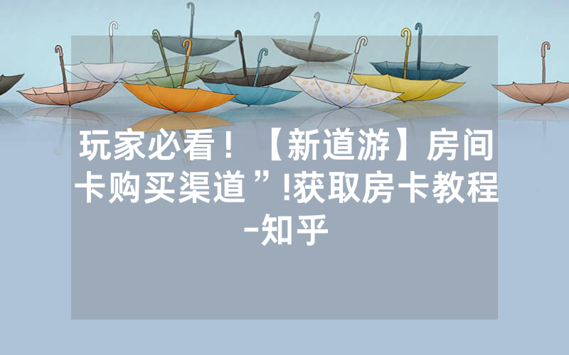 玩家必看！【新道游】房间卡购买渠道”!获取房卡教程-知乎