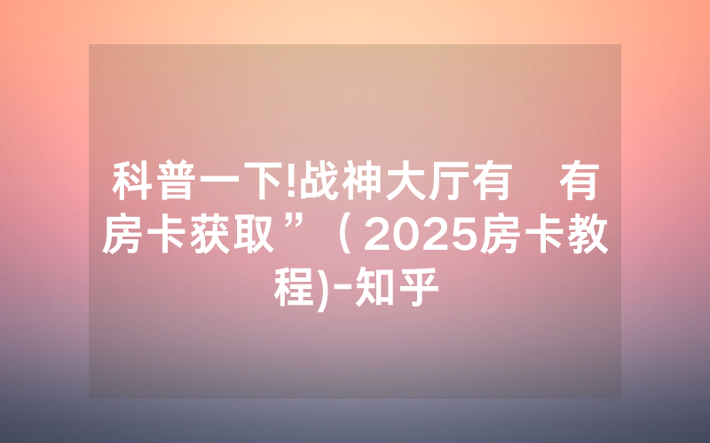 科普一下!战神大厅有沒有房卡获取”（2025房卡教程)-知乎