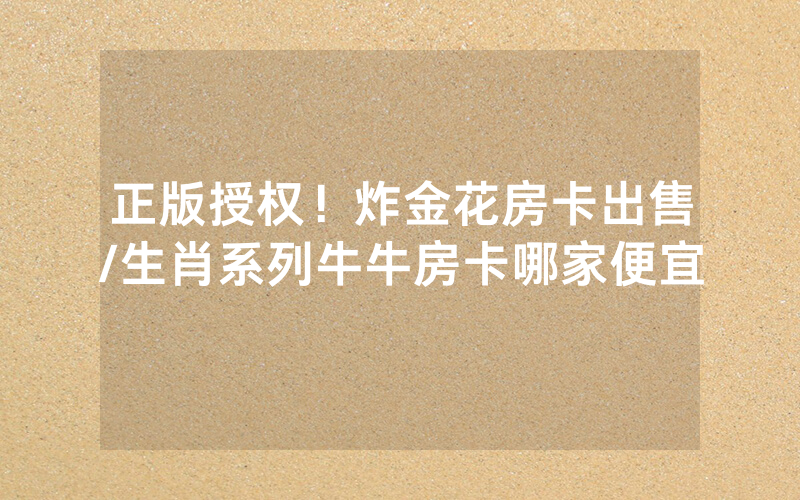 正版授权！炸金花房卡出售/生肖系列牛牛房卡哪家便宜