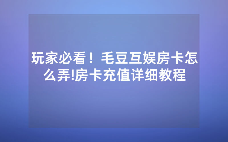 玩家必看！毛豆互娱房卡怎么弄!房卡充值详细教程