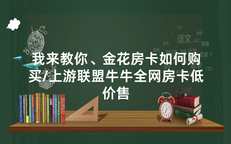 我来教你、金花房卡如何购买/上游联盟牛牛全网房卡低价售