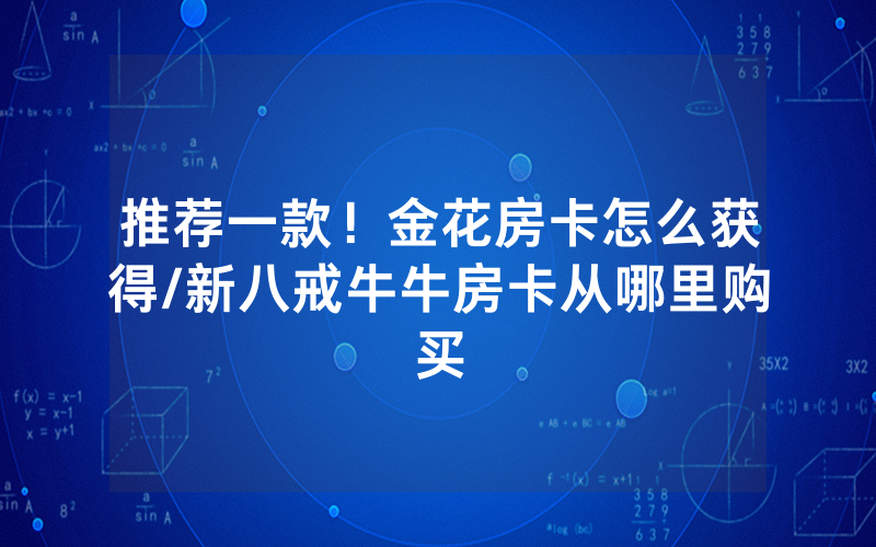 推荐一款！金花房卡怎么获得/新八戒牛牛房卡从哪里购买