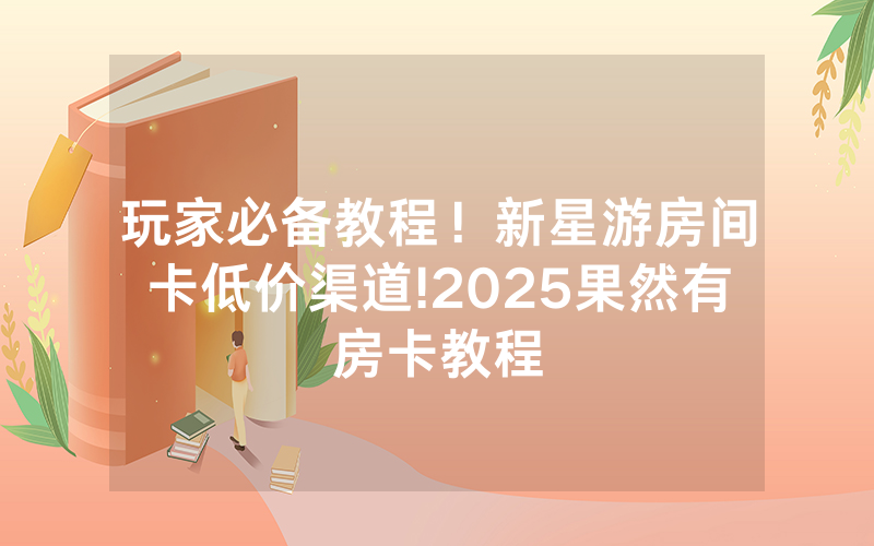 玩家必备教程！新星游房间卡低价渠道!2025果然有房卡教程