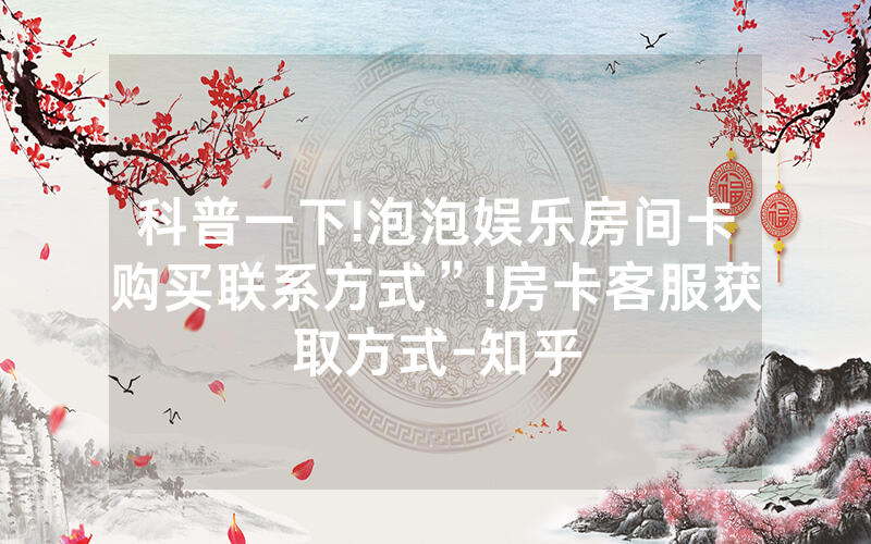 科普一下!泡泡娱乐房间卡购买联系方式”!房卡客服获取方式-知乎