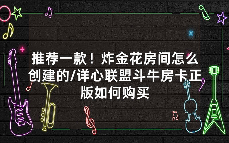 推荐一款！炸金花房间怎么创建的/详心联盟斗牛房卡正版如何购买