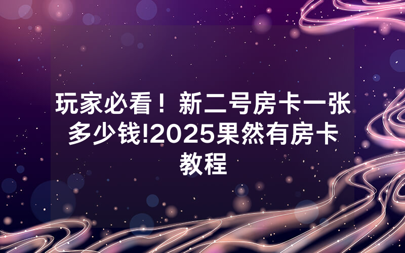 玩家必看！新二号房卡一张多少钱!2025果然有房卡教程