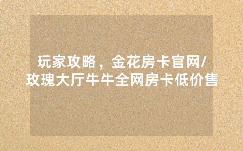 玩家攻略，金花房卡官网/玫瑰大厅牛牛全网房卡低价售