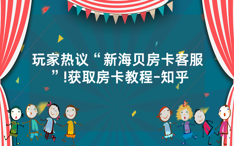 玩家热议“新海贝房卡客服”!获取房卡教程-知乎