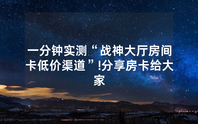 一分钟实测“战神大厅房间卡低价渠道”!分享房卡给大家