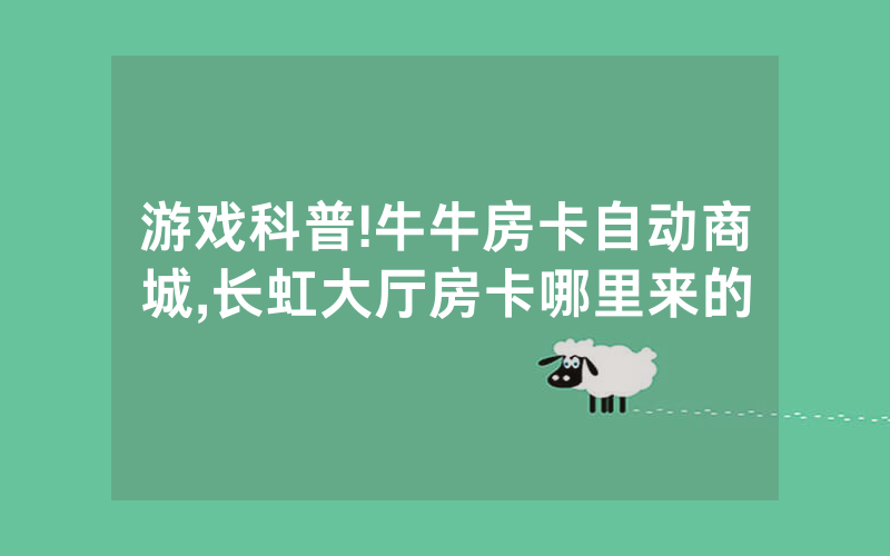 游戏科普!牛牛房卡自动商城,长虹大厅房卡哪里来的