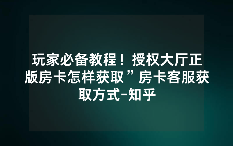 玩家必备教程！授权大厅正版房卡怎样获取”房卡客服获取方式-知乎