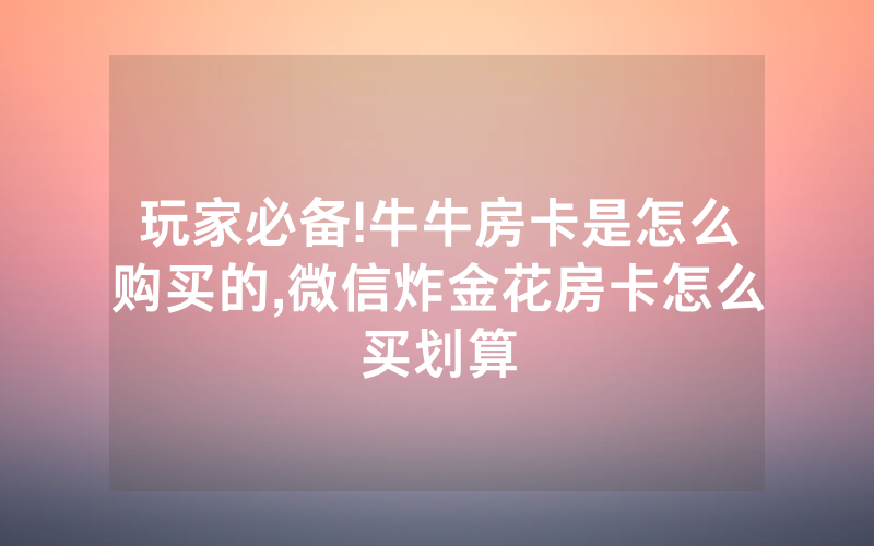 玩家必备!牛牛房卡是怎么购买的,微信炸金花房卡怎么买划算