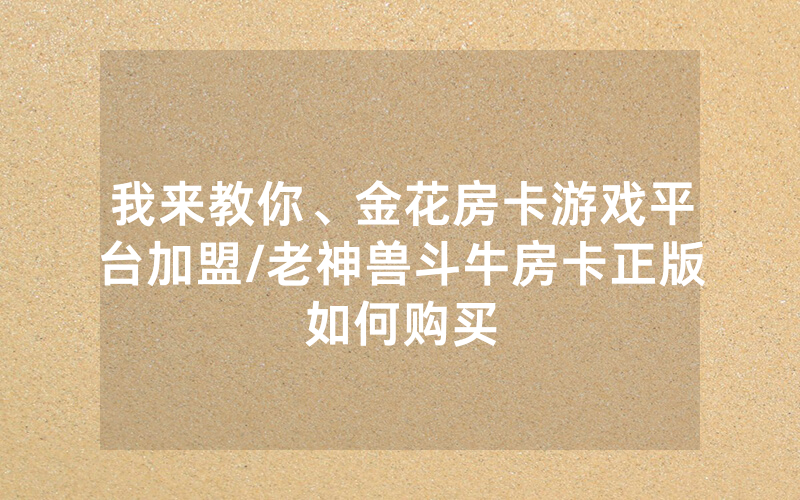 我来教你、金花房卡游戏平台加盟/老神兽斗牛房卡正版如何购买