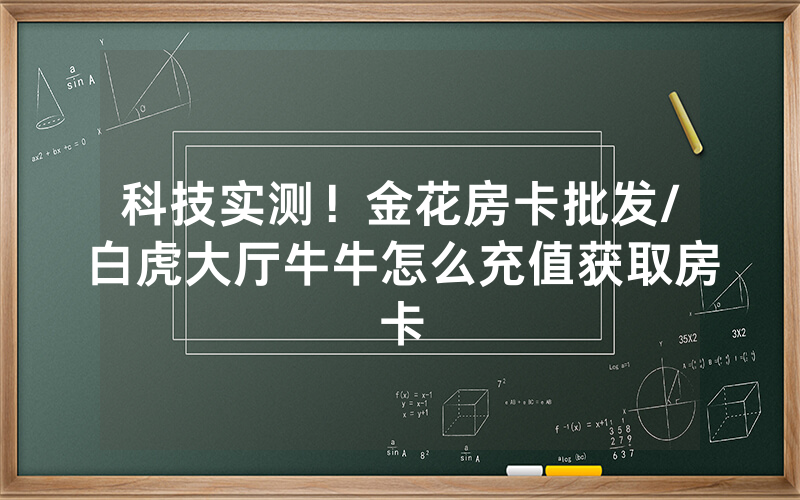 科技实测！金花房卡批发/白虎大厅牛牛怎么充值获取房卡