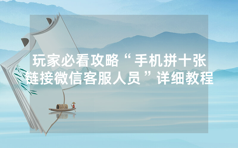 玩家必看攻略“手机拼十张链接微信客服人员”详细教程
