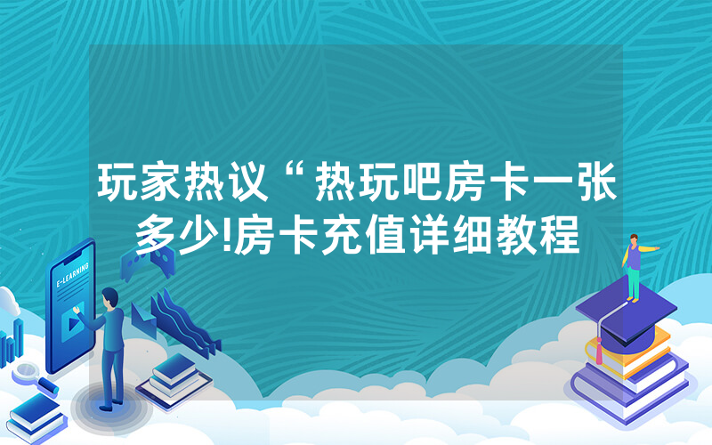 玩家热议“热玩吧房卡一张多少!房卡充值详细教程