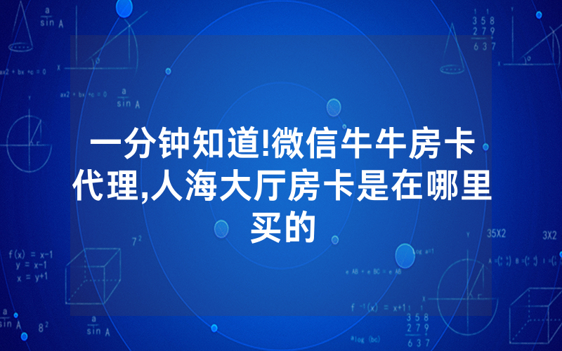 一分钟知道!微信牛牛房卡代理,人海大厅房卡是在哪里买的
